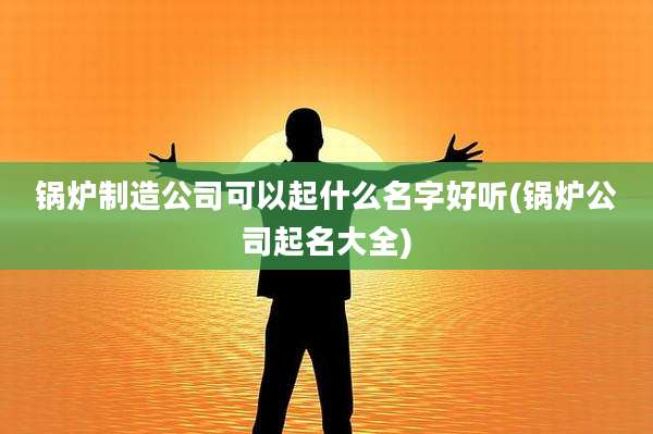 锅炉制造公司可以起什么名字好听(锅炉公司起名大全)