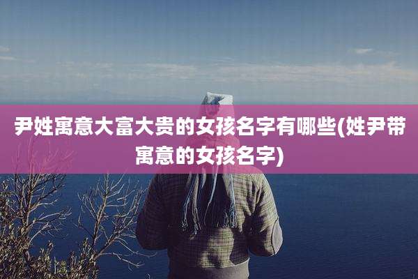 尹姓寓意大富大贵的女孩名字有哪些(姓尹带寓意的女孩名字)