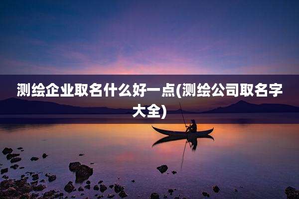 测绘企业取名什么好一点(测绘公司取名字大全)