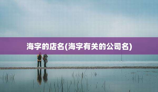 海字的店名(海字有关的公司名)