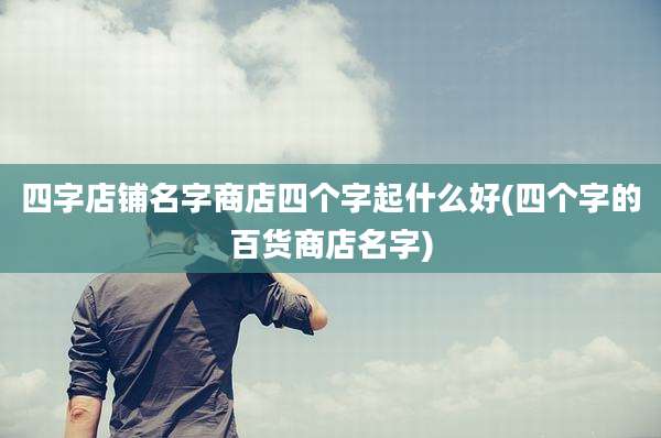 四字店铺名字商店四个字起什么好(四个字的百货商店名字)