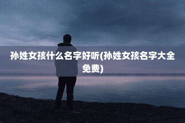 孙姓女孩什么名字好听(孙姓女孩名字大全免费)