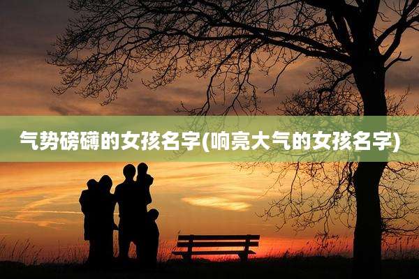 气势磅礴的女孩名字(响亮大气的女孩名字)