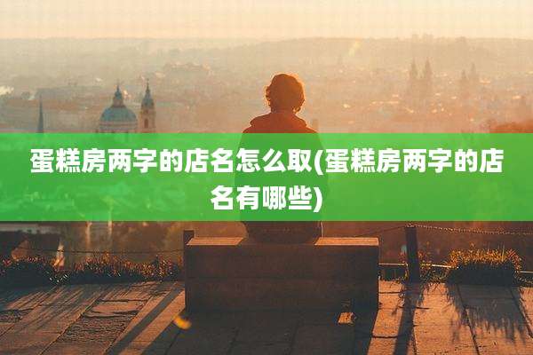 蛋糕房两字的店名怎么取(蛋糕房两字的店名有哪些)