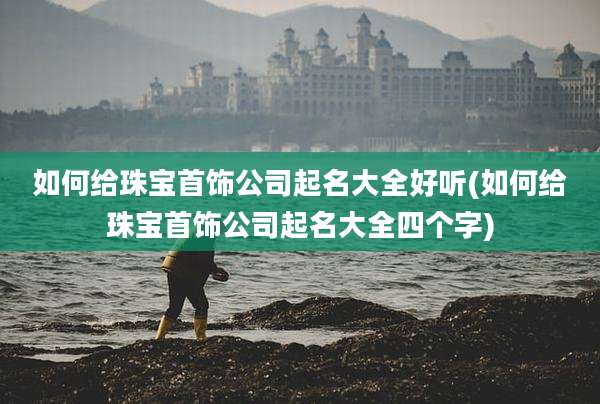 如何给珠宝首饰公司起名大全好听(如何给珠宝首饰公司起名大全四个字)