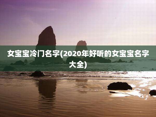 女宝宝冷门名字(2020年好听的女宝宝名字大全)