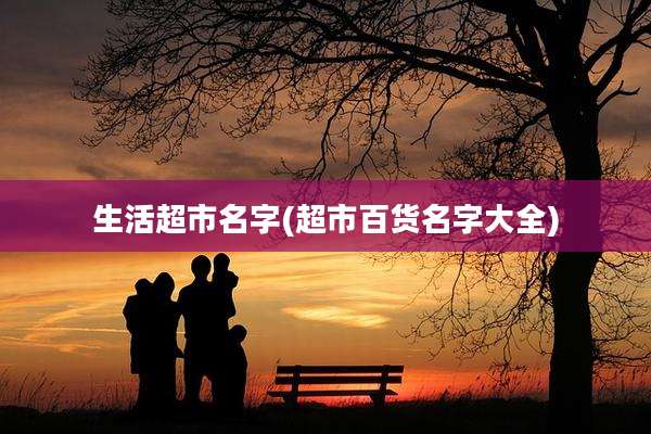 生活超市名字(超市百货名字大全)