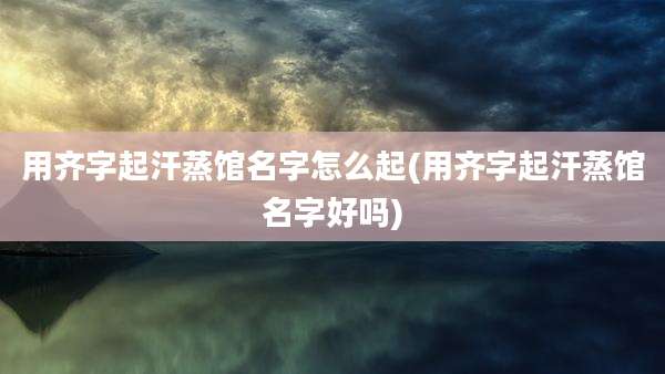 用齐字起汗蒸馆名字怎么起(用齐字起汗蒸馆名字好吗)