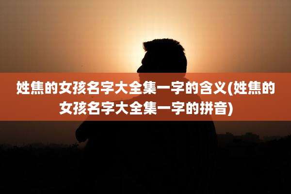 姓焦的女孩名字大全集一字的含义(姓焦的女孩名字大全集一字的拼音)