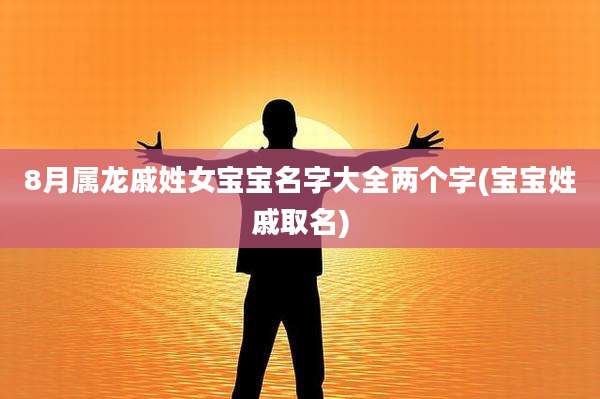 8月属龙戚姓女宝宝名字大全两个字(宝宝姓戚取名)