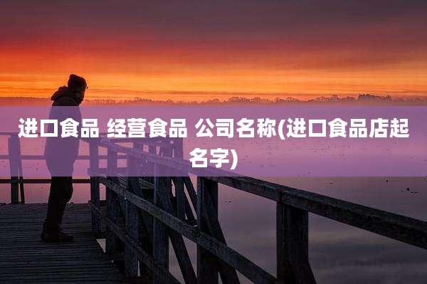 进口食品 经营食品 公司名称(进口食品店起名字)