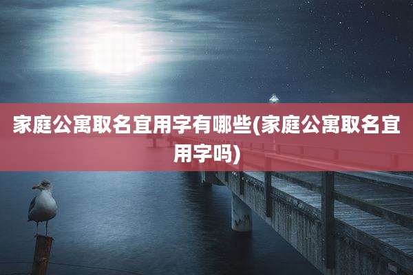 家庭公寓取名宜用字有哪些(家庭公寓取名宜用字吗)