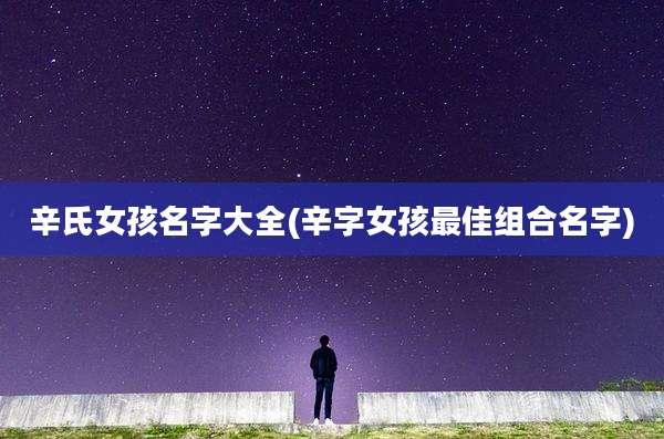 辛氏女孩名字大全(辛字女孩最佳组合名字)