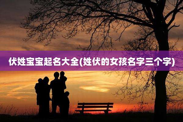 伏姓宝宝起名大全(姓伏的女孩名字三个字)
