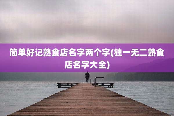 简单好记熟食店名字两个字(独一无二熟食店名字大全)