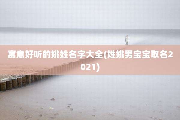 寓意好听的姚姓名字大全(姓姚男宝宝取名2021)