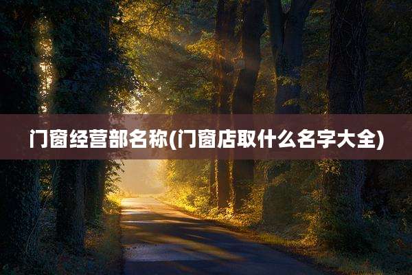 门窗经营部名称(门窗店取什么名字大全)