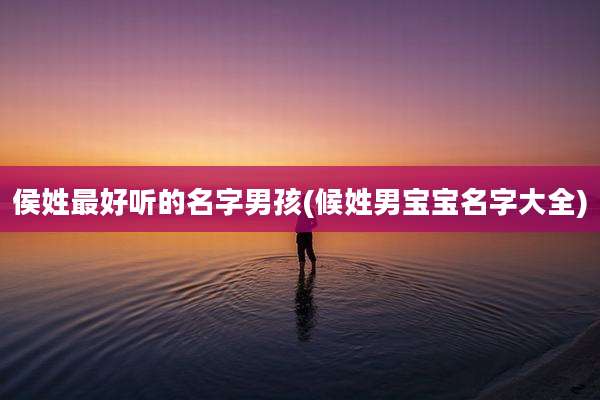 侯姓最好听的名字男孩(候姓男宝宝名字大全)