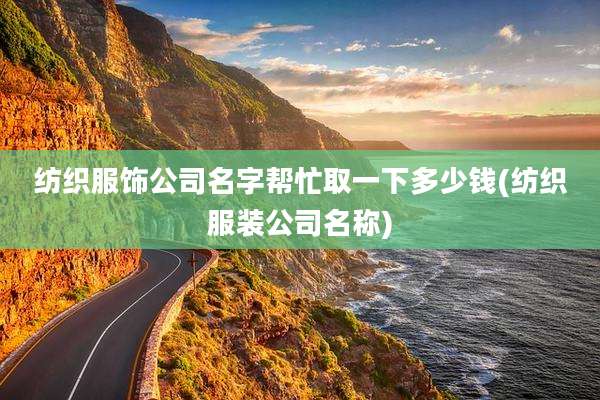 纺织服饰公司名字帮忙取一下多少钱(纺织服装公司名称)