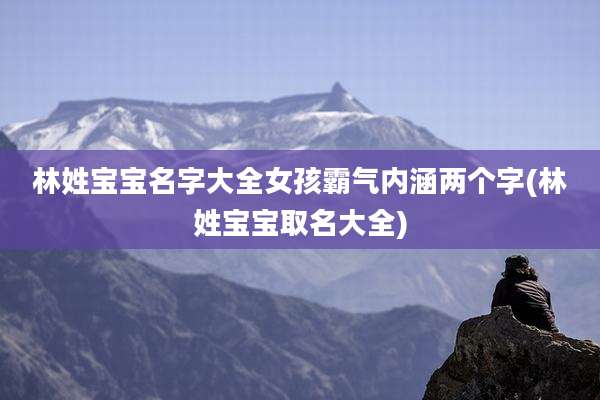 林姓宝宝名字大全女孩霸气内涵两个字(林姓宝宝取名大全)
