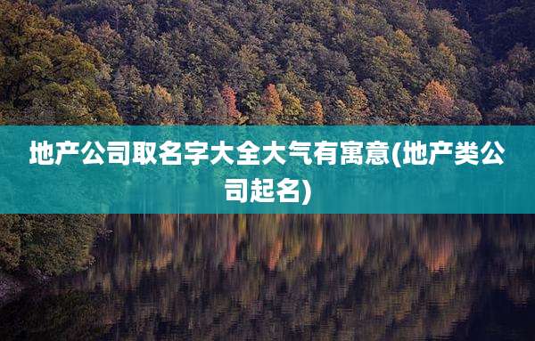 地产公司取名字大全大气有寓意(地产类公司起名)
