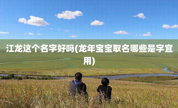 江龙这个名字好吗(龙年宝宝取名哪些是字宜用)