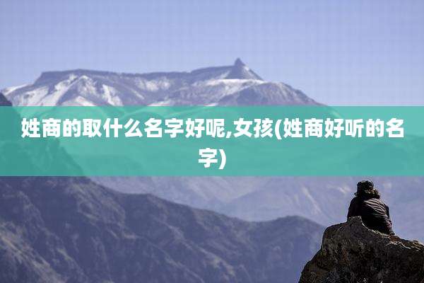 姓商的取什么名字好呢,女孩(姓商好听的名字)