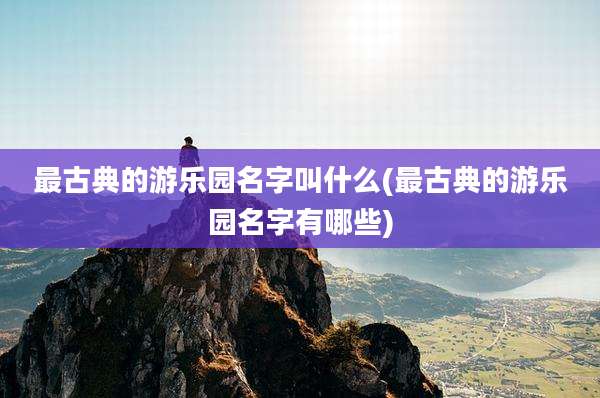 最古典的游乐园名字叫什么(最古典的游乐园名字有哪些)