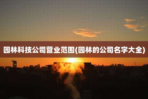 园林科技公司营业范围(园林的公司名字大全)