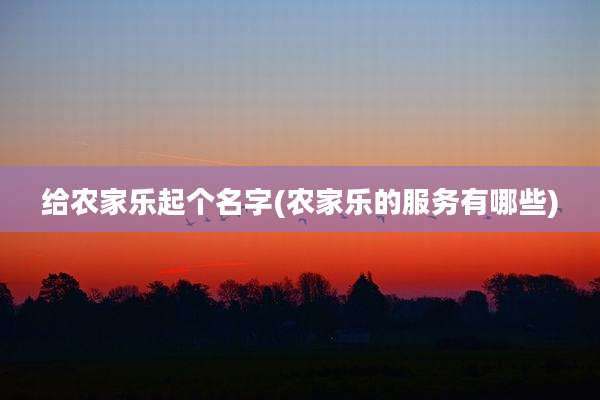 给农家乐起个名字(农家乐的服务有哪些)