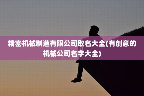 精密机械制造有限公司取名大全(有创意的机械公司名字大全)