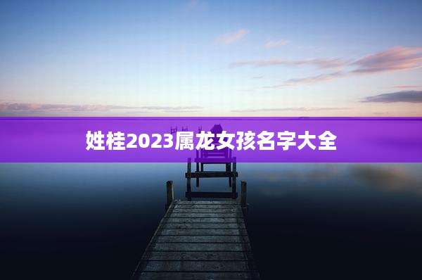 姓桂2023属龙女孩名字大全