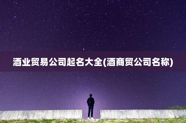 酒业贸易公司起名大全(酒商贸公司名称)