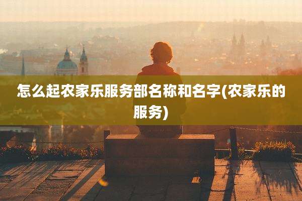 怎么起农家乐服务部名称和名字(农家乐的服务)