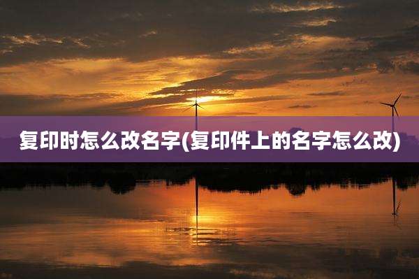 复印时怎么改名字(复印件上的名字怎么改)