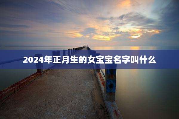 2024年正月生的女宝宝名字叫什么