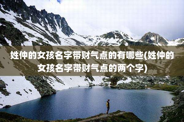 姓仲的女孩名字带财气点的有哪些(姓仲的女孩名字带财气点的两个字)
