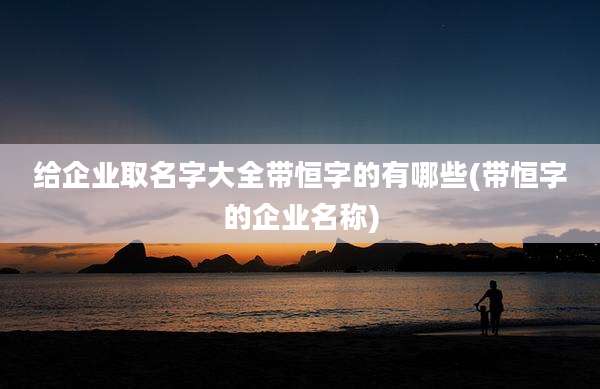 给企业取名字大全带恒字的有哪些(带恒字的企业名称)