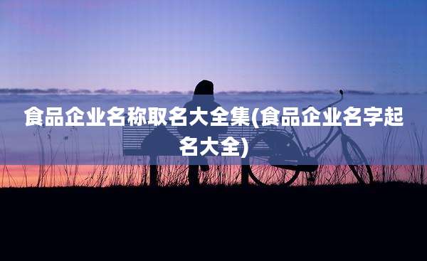 食品企业名称取名大全集(食品企业名字起名大全)