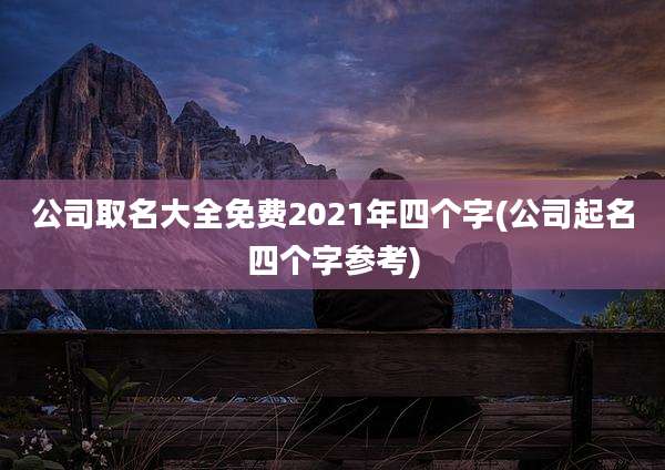 公司取名大全免费2021年四个字(公司起名四个字参考)