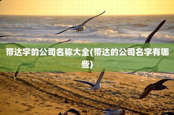 带达字的公司名称大全(带达的公司名字有哪些)