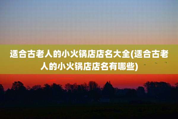 适合古老人的小火锅店店名大全(适合古老人的小火锅店店名有哪些)