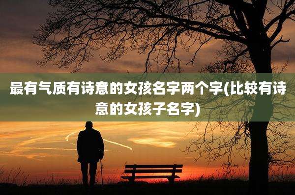 最有气质有诗意的女孩名字两个字(比较有诗意的女孩子名字)
