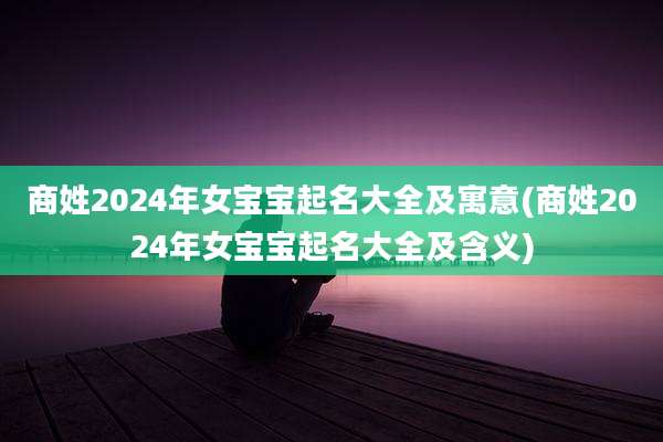 商姓2024年女宝宝起名大全及寓意(商姓2024年女宝宝起名大全及含义)