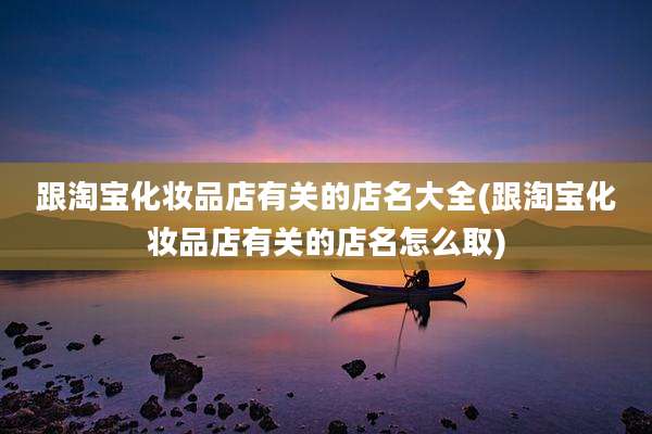跟淘宝化妆品店有关的店名大全(跟淘宝化妆品店有关的店名怎么取)