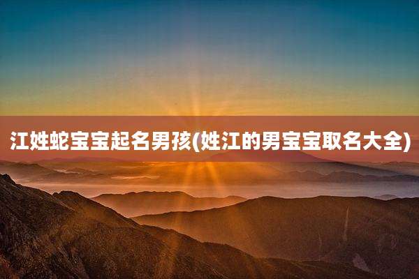 江姓蛇宝宝起名男孩(姓江的男宝宝取名大全)