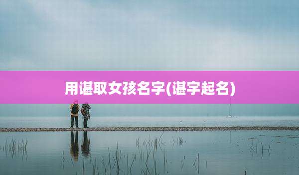 用谌取女孩名字(谌字起名)