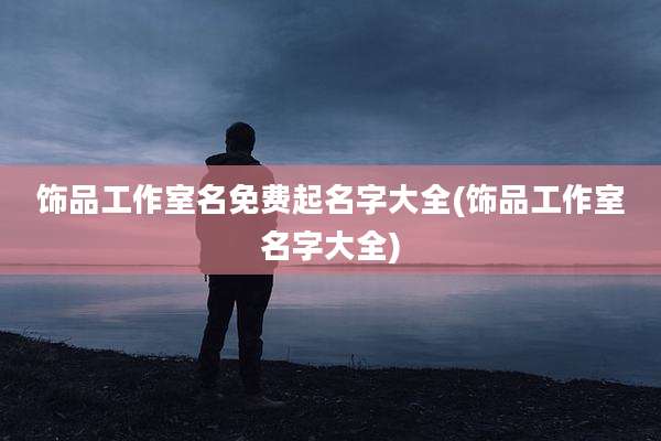 饰品工作室名免费起名字大全(饰品工作室名字大全)