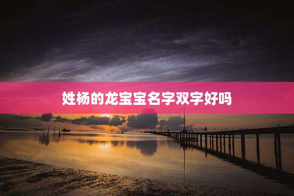 姓杨的龙宝宝名字双字好吗