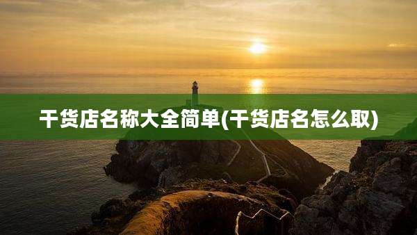 干货店名称大全简单(干货店名怎么取)